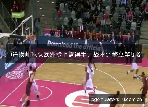 中途换帅球队欧洲步上篮得手，战术调整立竿见影