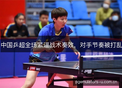 中国乒超全场紧逼战术奏效,对手节奏被打乱 中国乒超全场紧逼战术奏效,对手节奏被打乱